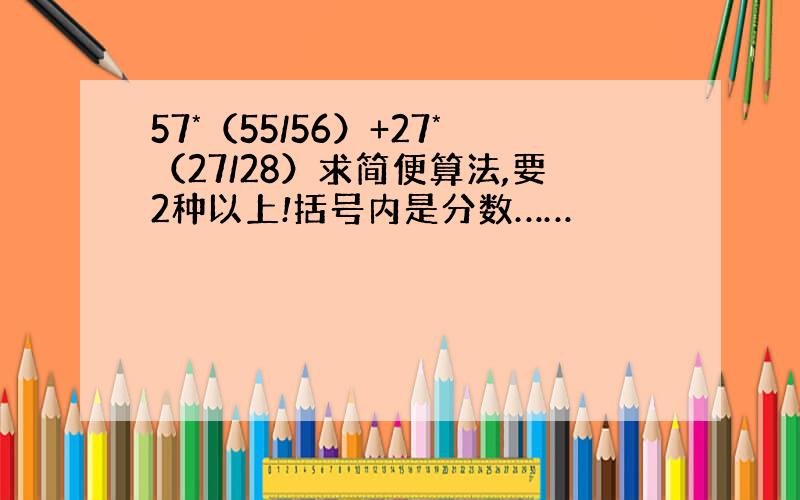 57*（55/56）+27*（27/28）求简便算法,要2种以上!括号内是分数……