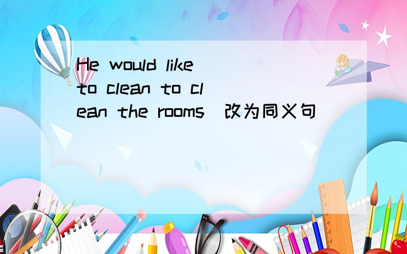 He would like to clean to clean the rooms(改为同义句)