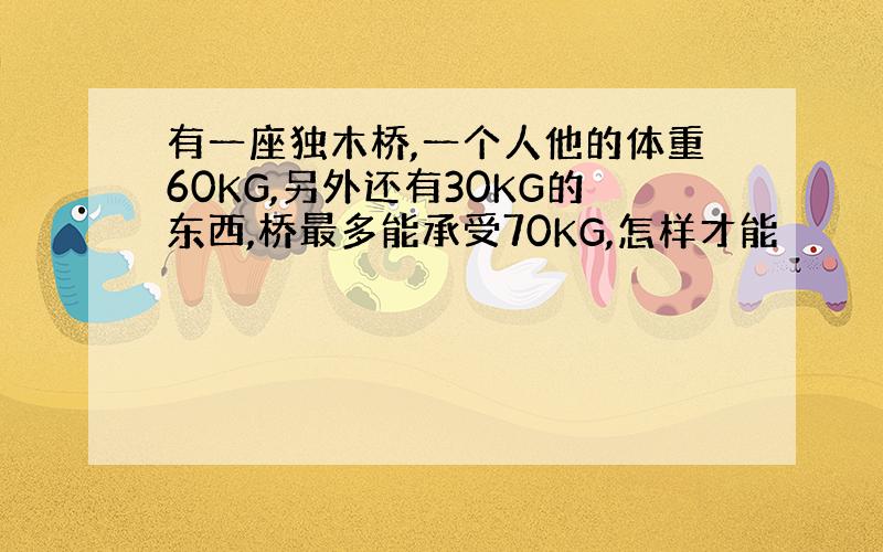 有一座独木桥,一个人他的体重60KG,另外还有30KG的东西,桥最多能承受70KG,怎样才能