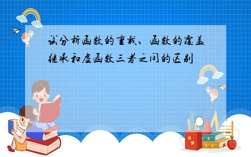 试分析函数的重载、函数的覆盖继承和虚函数三者之间的区别