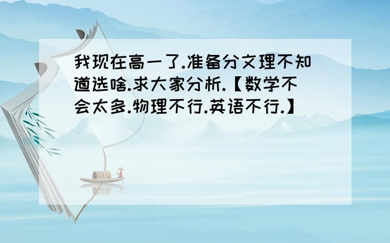 我现在高一了.准备分文理不知道选啥.求大家分析.【数学不会太多.物理不行.英语不行.】