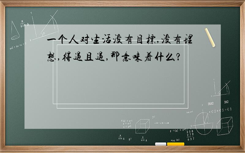 一个人对生活没有目标,没有理想,得过且过,那意味着什么?