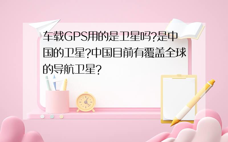 车载GPS用的是卫星吗?是中国的卫星?中国目前有覆盖全球的导航卫星?