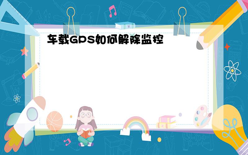 车载GPS如何解除监控