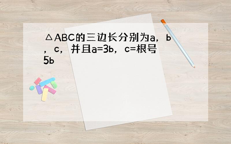 △ABC的三边长分别为a，b，c，并且a=3b，c=根号5b