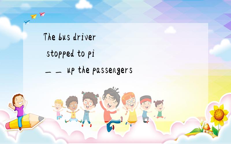 The bus driver stopped to pi__ up the passengers