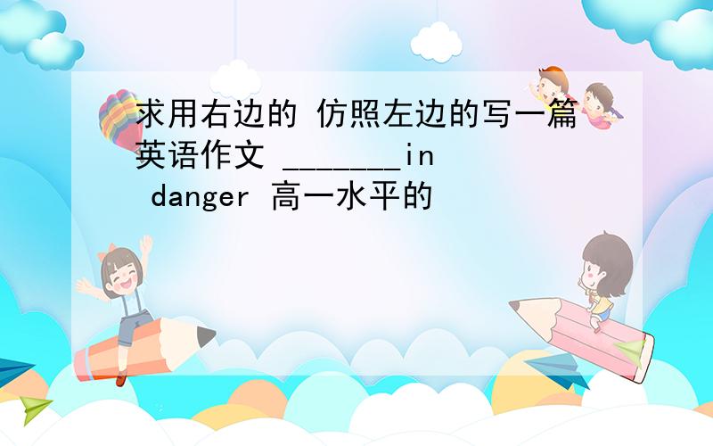 求用右边的 仿照左边的写一篇英语作文 _______in danger 高一水平的