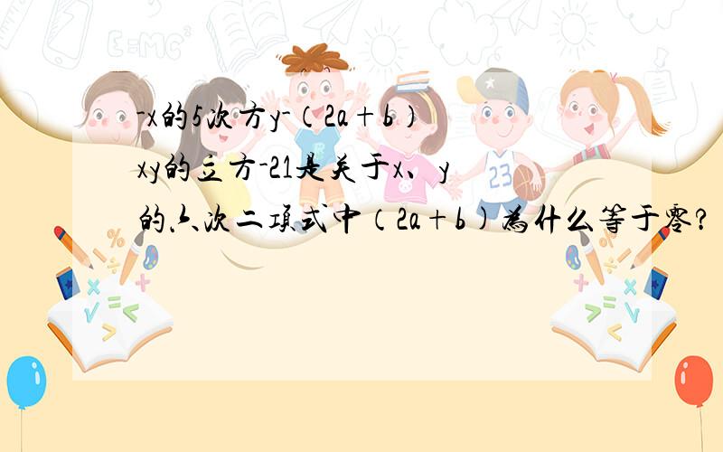 -x的5次方y-（2a+b）xy的立方-21是关于x、y的六次二项式中（2a+b)为什么等于零?