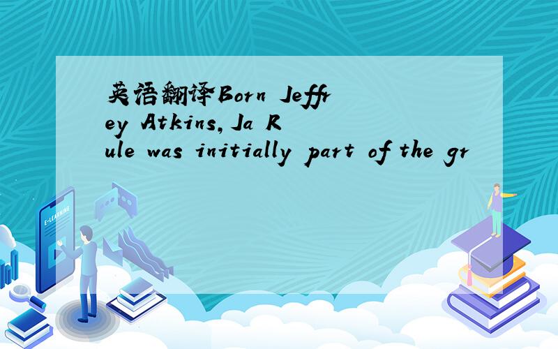 英语翻译Born Jeffrey Atkins,Ja Rule was initially part of the gr