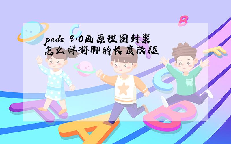 pads 9.0画原理图封装怎么样将脚的长度改短