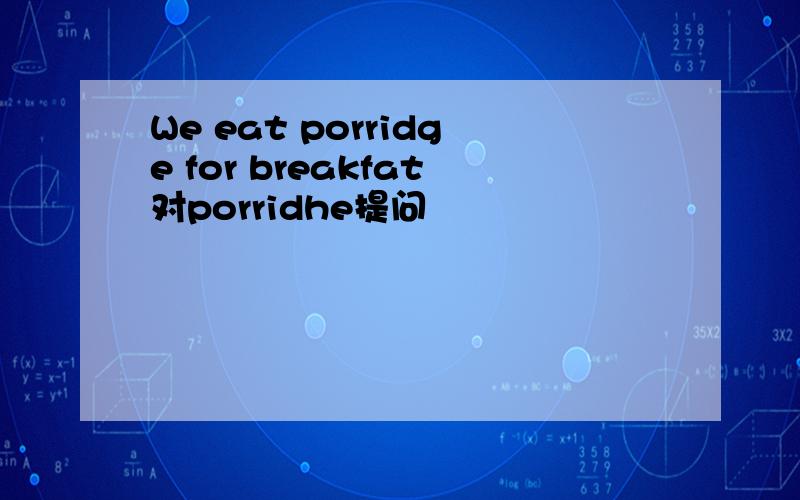 We eat porridge for breakfat对porridhe提问