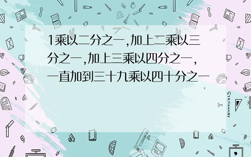 1乘以二分之一,加上二乘以三分之一,加上三乘以四分之一,一直加到三十九乘以四十分之一