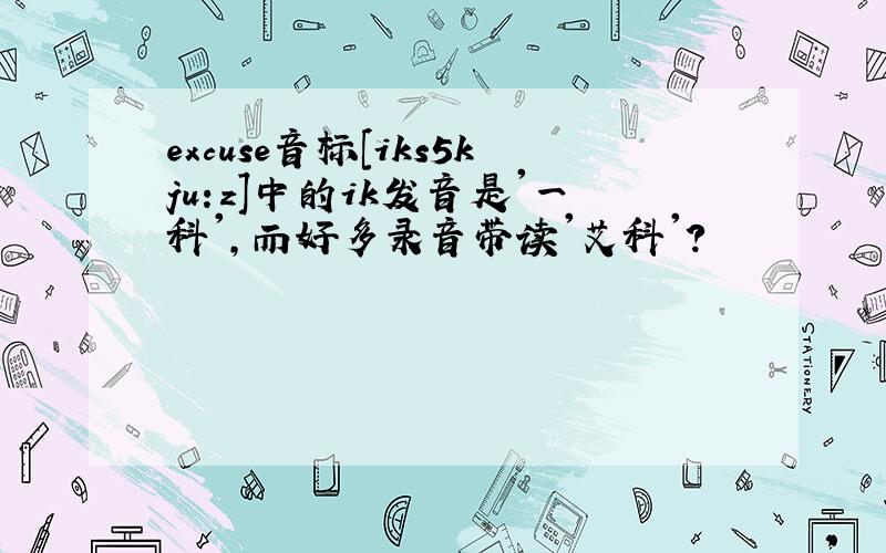 excuse音标[iks5kju:z]中的ik发音是'一科',而好多录音带读'艾科'?