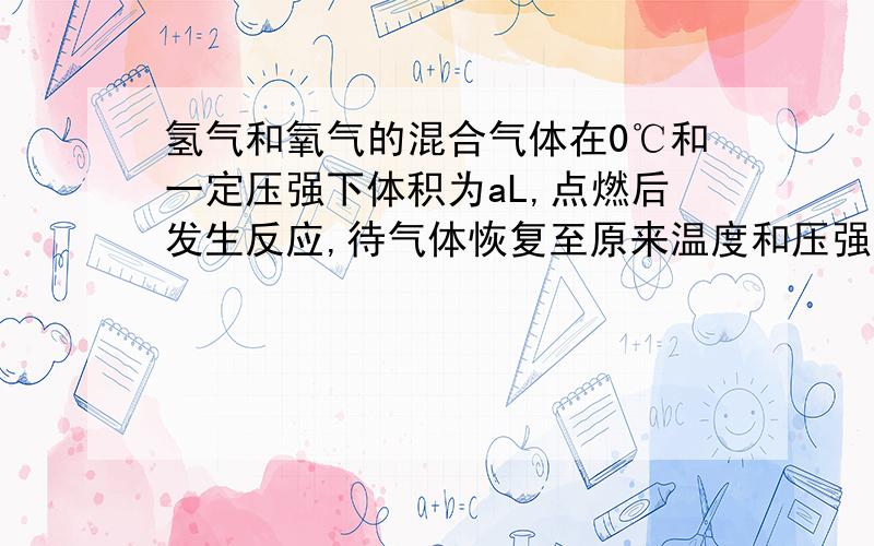 氢气和氧气的混合气体在0℃和一定压强下体积为aL,点燃后发生反应,待气体恢复至原来温度和压强时