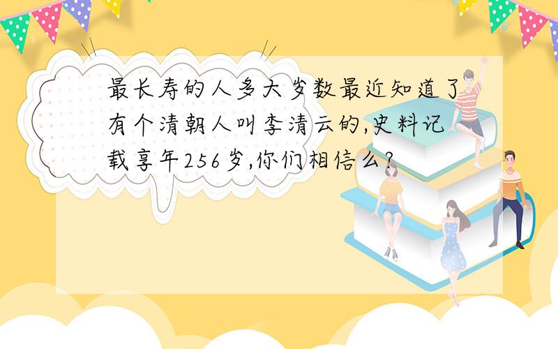 最长寿的人多大岁数最近知道了有个清朝人叫李清云的,史料记载享年256岁,你们相信么?