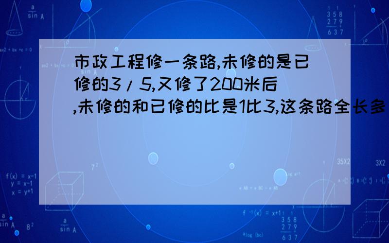 市政工程修一条路,未修的是已修的3/5,又修了200米后,未修的和已修的比是1比3,这条路全长多少米?