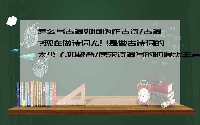 怎么写古词如何伪作古诗/古词?现在做诗词尤其是做古诗词的太少了.如魏晋/唐宋诗词写的时候需主意那些?如何来写?希望诸高人