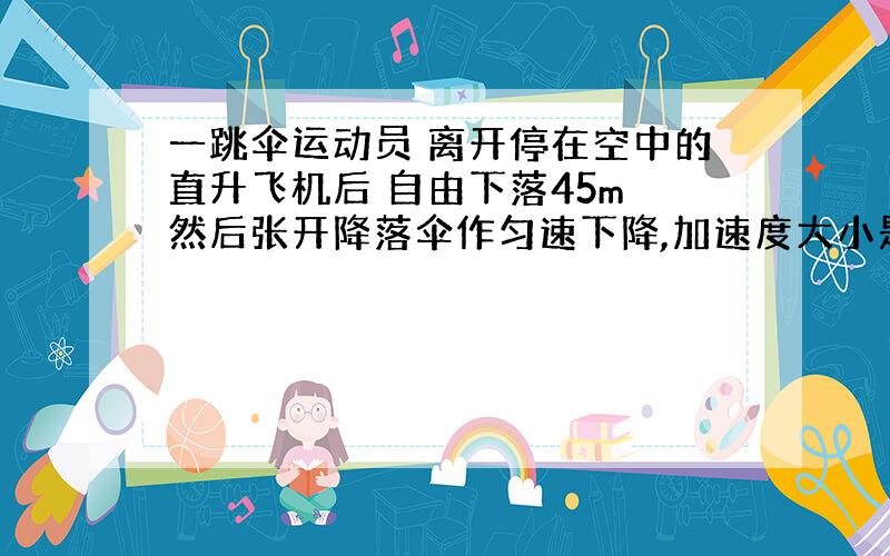 一跳伞运动员 离开停在空中的直升飞机后 自由下落45m 然后张开降落伞作匀速下降,加速度大小是2m/s^2