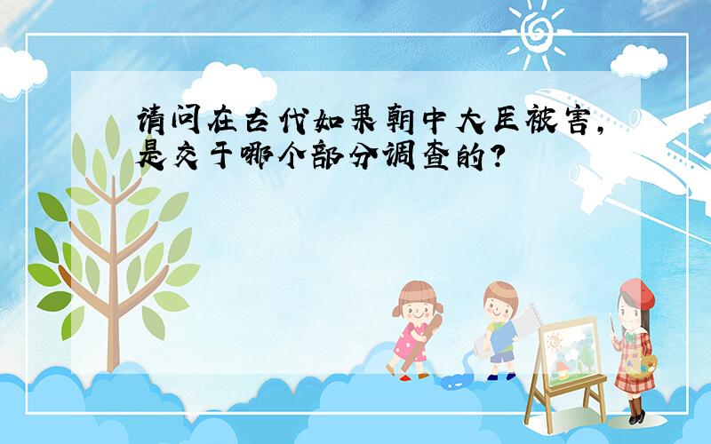 请问在古代如果朝中大臣被害,是交于哪个部分调查的?