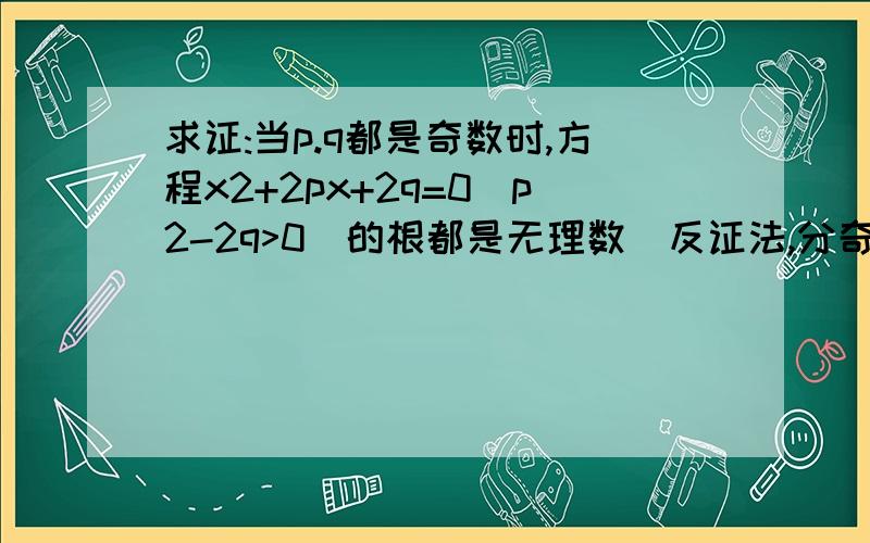 求证:当p.q都是奇数时,方程x2+2px+2q=0(p2-2q>0)的根都是无理数(反证法,分奇数,偶数,分数讨论)