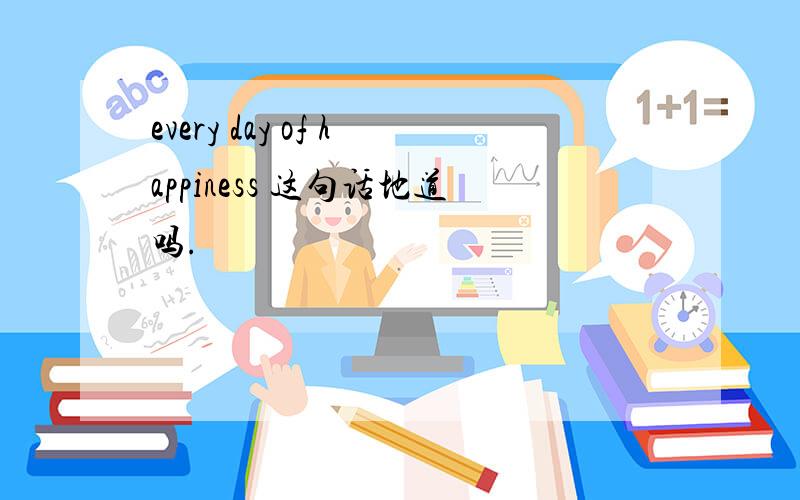 every day of happiness 这句话地道吗.