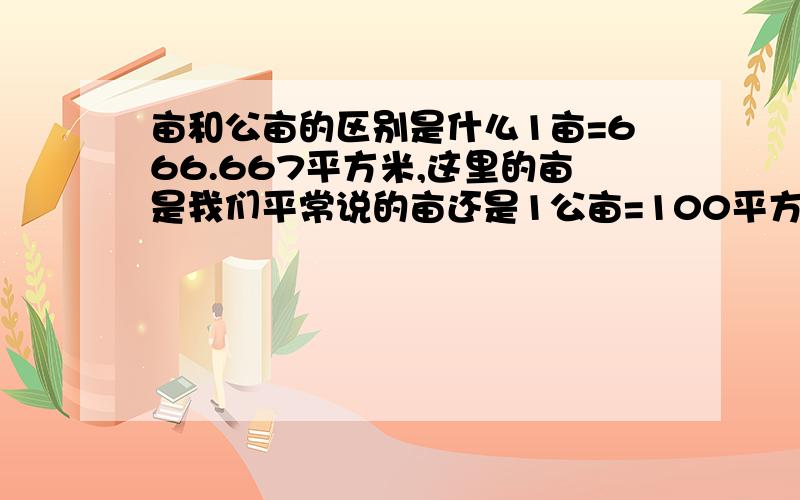 亩和公亩的区别是什么1亩=666.667平方米,这里的亩是我们平常说的亩还是1公亩=100平方米是?我们平常说的亩是公亩