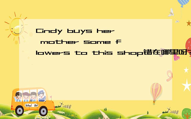 Cindy buys her mother some flowers to this shop错在哪里呀?