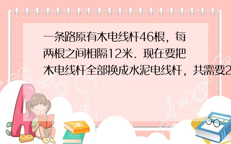 一条路原有木电线杆46根，每两根之间相隔12米．现在要把木电线杆全部换成水泥电线杆，共需要28根水泥电线杆，每两根之间的