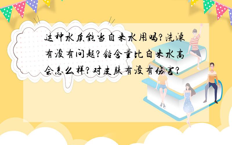 这种水质能当自来水用吗?洗澡有没有问题?铅含量比自来水高会怎么样?对皮肤有没有伤害?