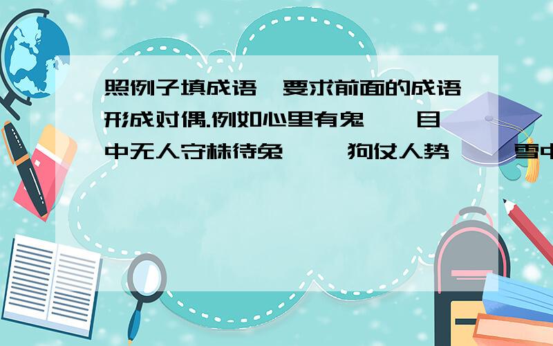 照例子填成语,要求前面的成语形成对偶.例如心里有鬼——目中无人守株待兔—— 狗仗人势—— 雪中送炭拜