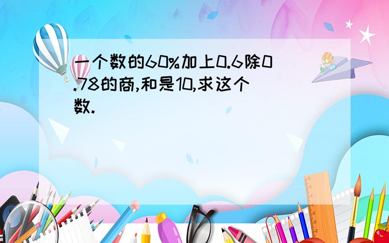 一个数的60%加上0.6除0.78的商,和是10,求这个数.