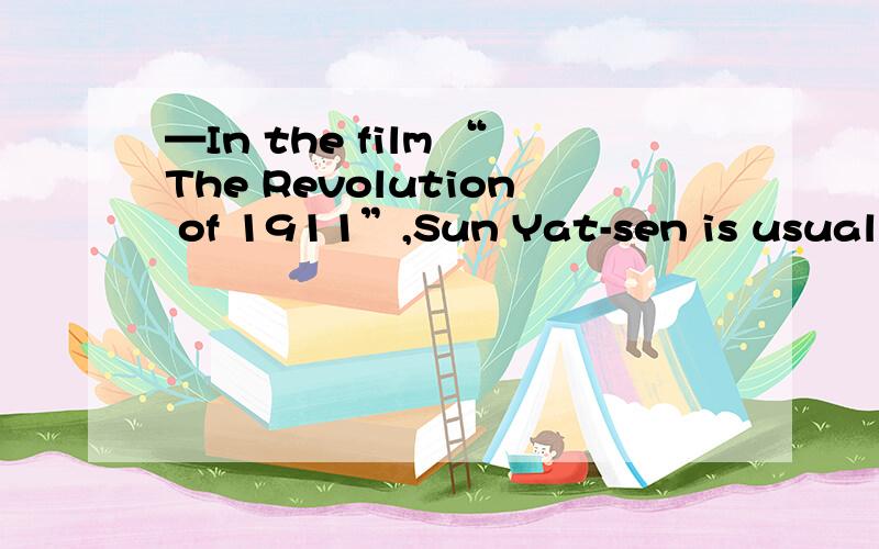 —In the film “The Revolution of 1911”,Sun Yat-sen is usually