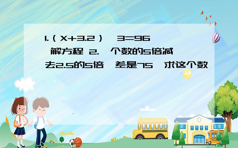 1.（X+3.2）×3=96 解方程 2.一个数的5倍减去2.5的5倍,差是75,求这个数