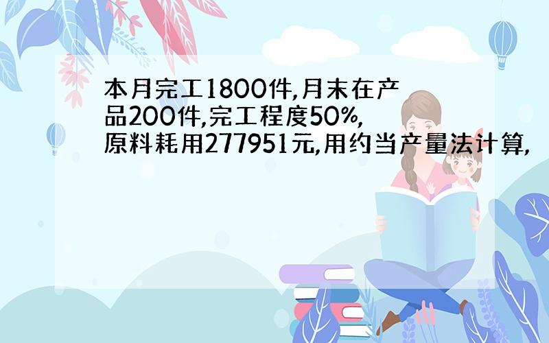 本月完工1800件,月末在产品200件,完工程度50%,原料耗用277951元,用约当产量法计算,