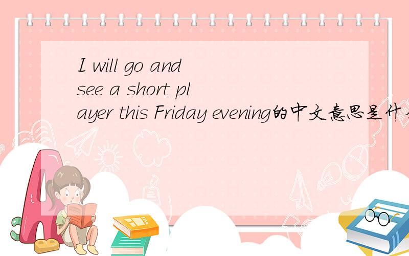 I will go and see a short player this Friday evening的中文意思是什么