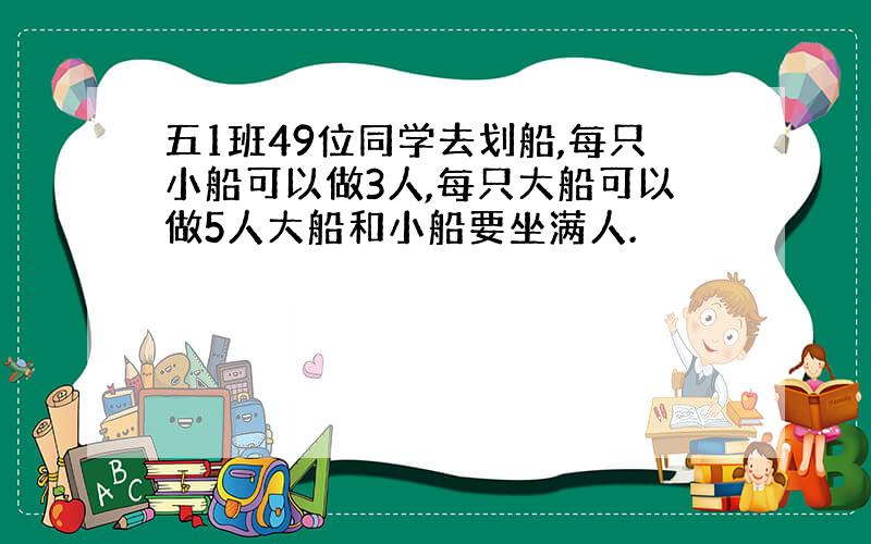 五1班49位同学去划船,每只小船可以做3人,每只大船可以做5人大船和小船要坐满人.