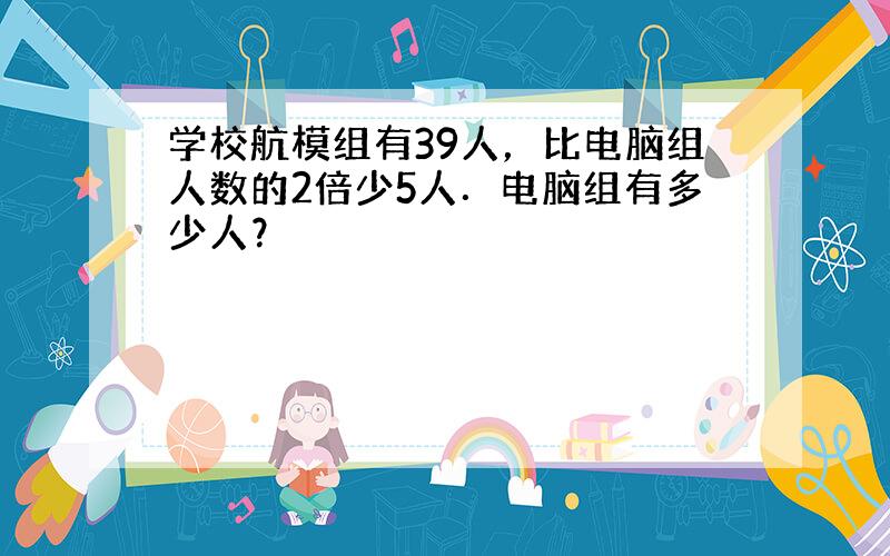 学校航模组有39人，比电脑组人数的2倍少5人．电脑组有多少人？