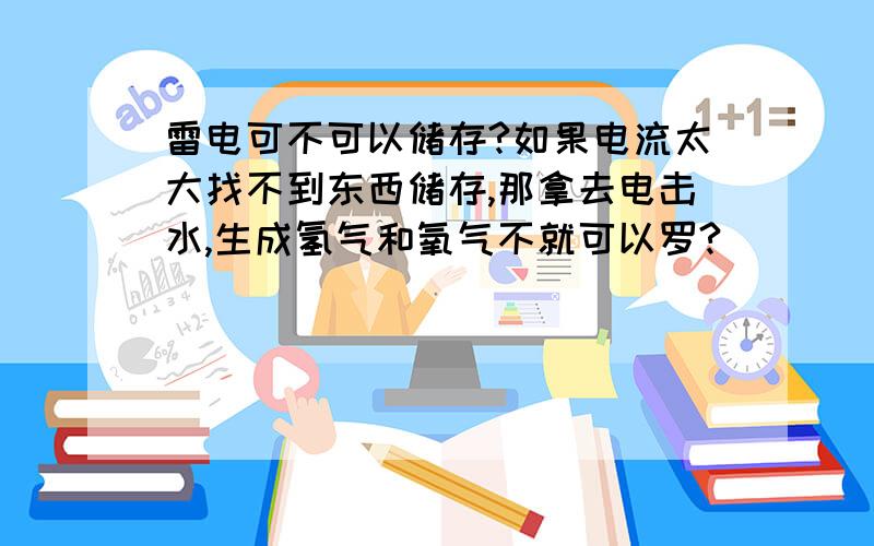 雷电可不可以储存?如果电流太大找不到东西储存,那拿去电击水,生成氢气和氧气不就可以罗?