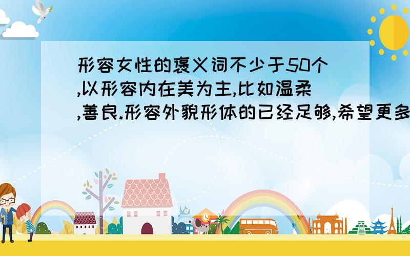 形容女性的褒义词不少于50个,以形容内在美为主,比如温柔,善良.形容外貌形体的已经足够,希望更多的是形容女性内在美的词语