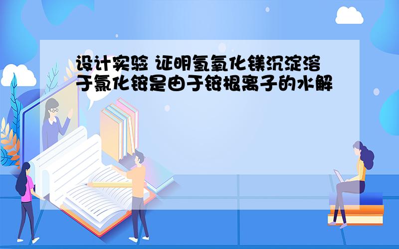 设计实验 证明氢氧化镁沉淀溶于氯化铵是由于铵根离子的水解