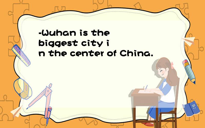 -Wuhan is the biggest city in the center of China.