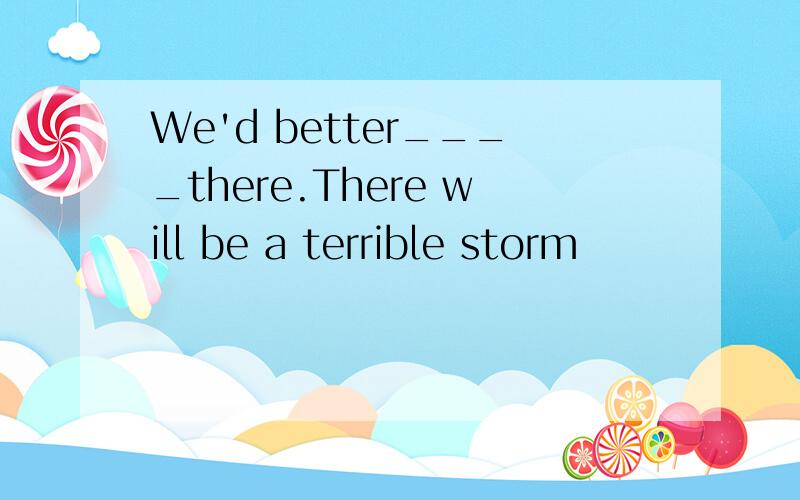 We'd better____there.There will be a terrible storm