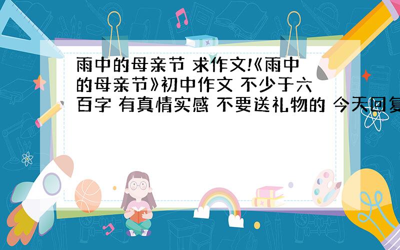 雨中的母亲节 求作文!《雨中的母亲节》初中作文 不少于六百字 有真情实感 不要送礼物的 今天回复的加分!