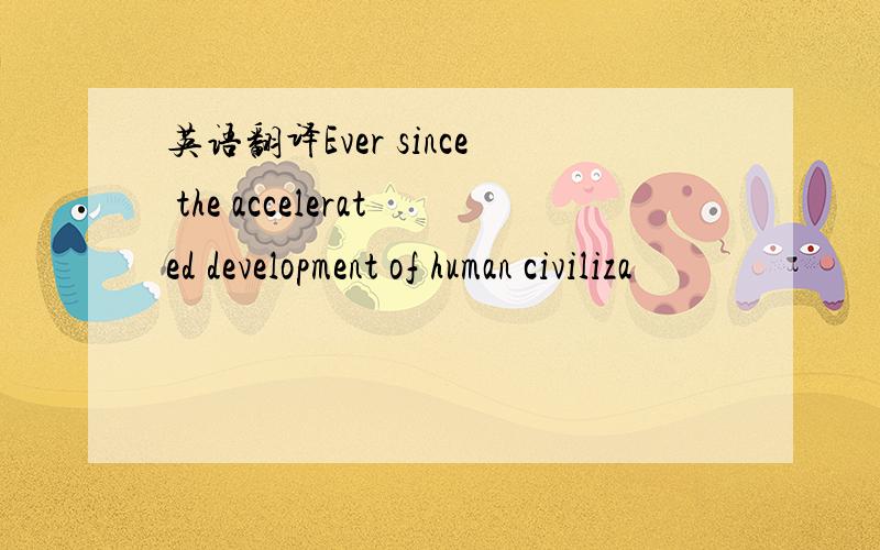 英语翻译Ever since the accelerated development of human civiliza