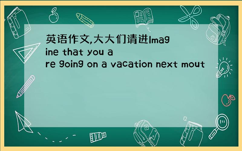 英语作文,大大们请进Imagine that you are going on a vacation next mout