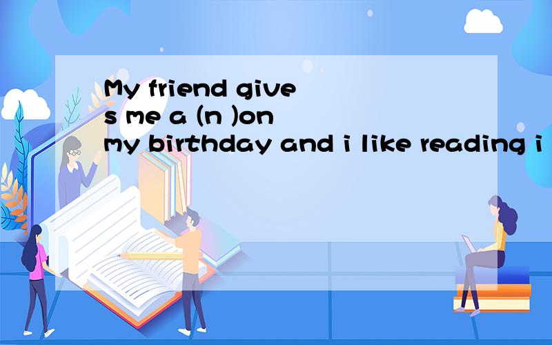 My friend gives me a (n )on my birthday and i like reading i