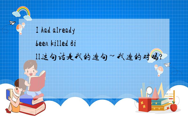 I had already been killed Bill这句话是我的造句~我造的对吗?