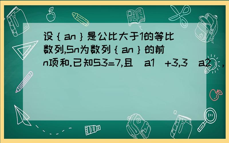 设｛an｝是公比大于1的等比数列,Sn为数列｛an｝的前n项和.已知S3=7,且（a1）+3,3（a2）,（a3）+4构