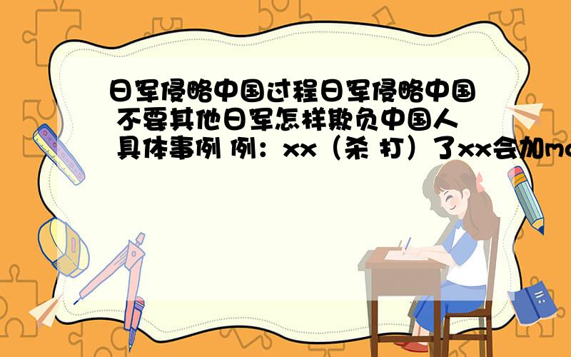 日军侵略中国过程日军侵略中国 不要其他日军怎样欺负中国人 具体事例 例：xx（杀 打）了xx会加money