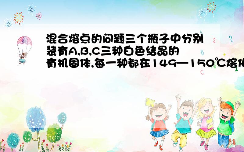 混合熔点的问题三个瓶子中分别装有A,B,C三种白色结晶的有机固体,每一种都在149—150℃熔化.一种50:50的A与B